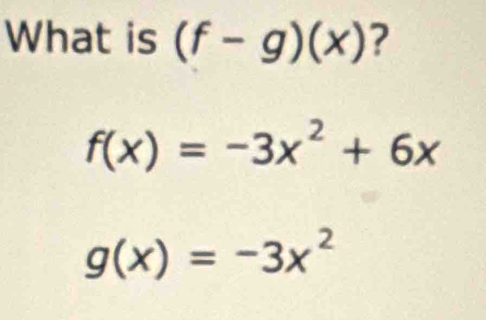 What is (f-g)(x) ?
f(x)=-3x^2+6x
g(x)=-3x^2