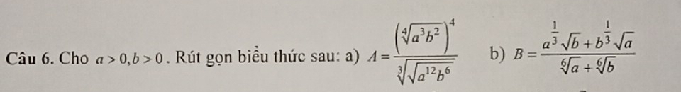 Cho a>0, b>0 Rút gọn biểu thức sau: a) A=frac (sqrt[4](a^3b^2))^4sqrt[3](sqrt a^(12)b^6) b) B=frac a^(frac 1)3sqrt(b)+b^(frac 1)3sqrt(a)sqrt[6](a)+sqrt[6](b)