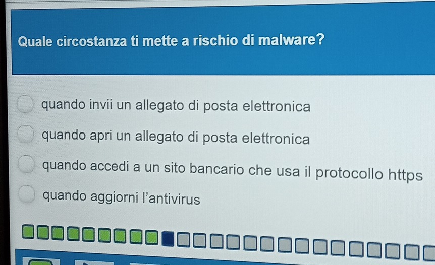 Quale circostanza ti mette a rischio di malware?
quando invii un allegato di posta elettronica
quando apri un allegato di posta elettronica
quando accedi a un sito bancario che usa il protocollo https
quando aggiorni l’antivirus