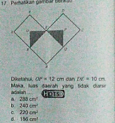 Perhatikan gambar benkun
Diketahui, OP=12cm dan DE=10cm
Maka, luas daerah yang tidak diarsi
adalah Hots
a. 288cm^2
b. 240cm^2
C. 220cm^2
d. 186cm^2