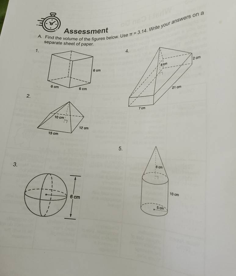 Find the volume of the figures below. Use π =3.14 Write your answers on a 
Assessment 
separate sheet of paper. 
1. 
2. 
5. 
3.