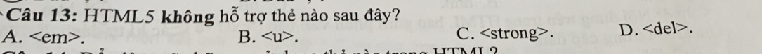 HTML5 không hỗ trợ thẻ nào sau đây?
A. . B. . C. . D. .