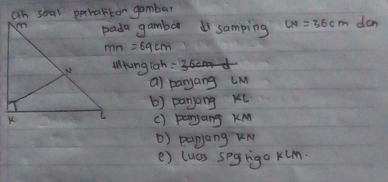 ah seal ppharkar gambar 
pada gambar disamping LN=36cm dan
mn=69cm
MKung lah: 
a) panang LM
b) panyang KL
() panjang KM
() payjang KN
e) lucs segriga kim.