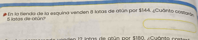 En la tienda de la esquina venden 8 latas de atún por $144. ¿Cuánto costarár
5 latas de atún? 
venden 12 latas de atún por $180. ¿Cuánto costar