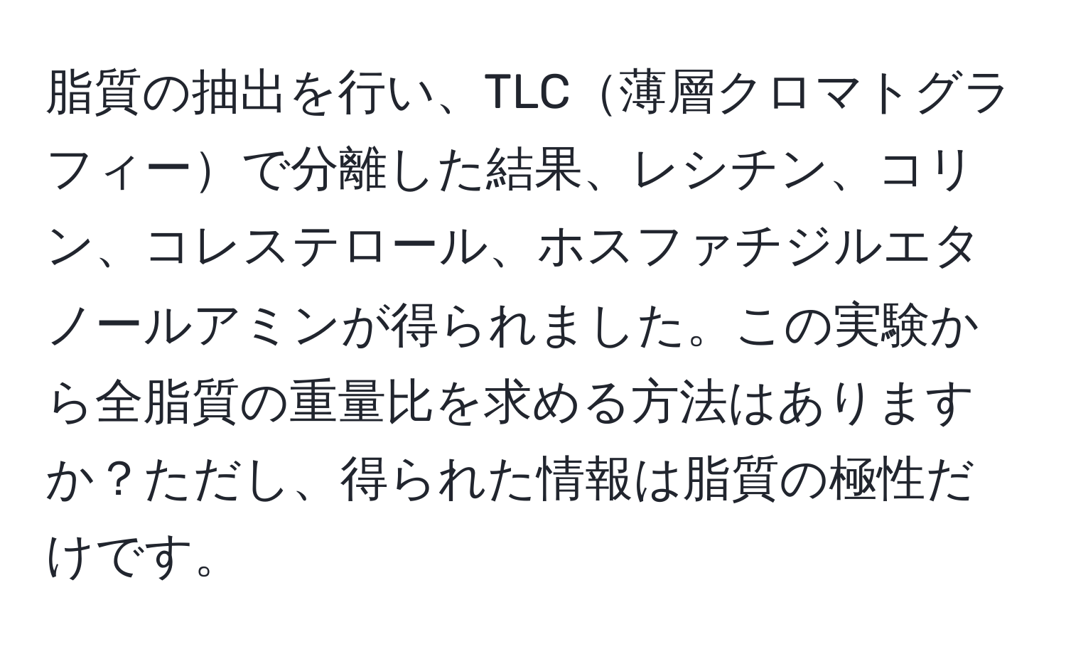 脂質の抽出を行い、TLC薄層クロマトグラフィーで分離した結果、レシチン、コリン、コレステロール、ホスファチジルエタノールアミンが得られました。この実験から全脂質の重量比を求める方法はありますか？ただし、得られた情報は脂質の極性だけです。