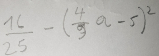  16/25 -( 4/9 a-5)^2