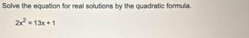 Solve the equation for real solutions by the quadratic formula.
2x^2=13x+1