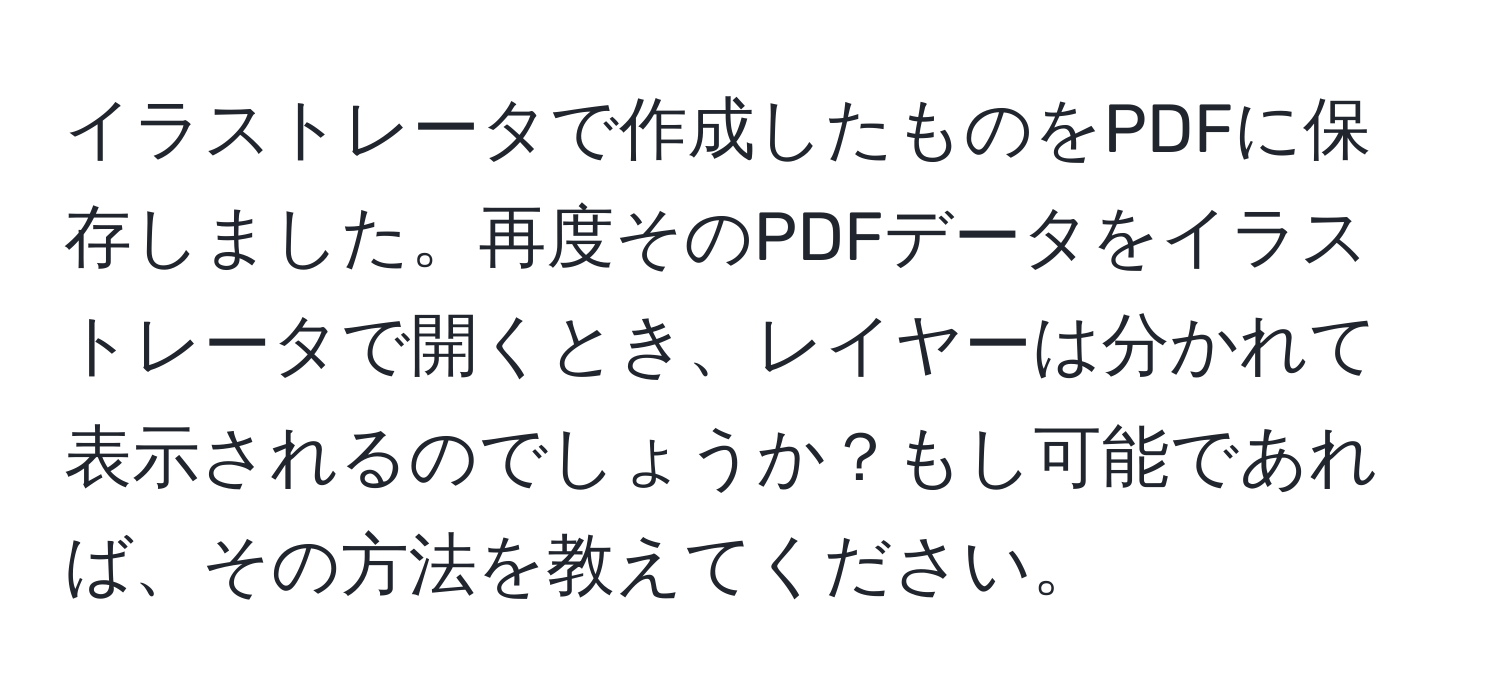 イラストレータで作成したものをPDFに保存しました。再度そのPDFデータをイラストレータで開くとき、レイヤーは分かれて表示されるのでしょうか？もし可能であれば、その方法を教えてください。