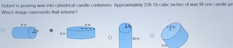 Robert is pouring wax into cylindrical candle containers. Approximately 226.19 cubic inches of wax fill one candle ja 
Which image represents that volume?

5 in