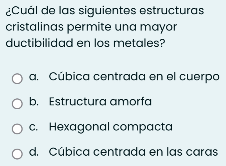 ¿Cuál de las siguientes estructuras
cristalinas permite una mayor
ductibilidad en los metales?
a. Cúbica centrada en el cuerpo
b. Estructura amorfa
c. Hexagonal compacta
d. Cúbica centrada en las caras