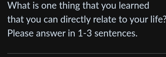 What is one thing that you learned 
that you can directly relate to your life? 
Please answer in 1-3 sentences.