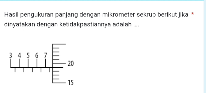 Hasil pengukuran panjang dengan mikrometer sekrup berikut jika * 
dinyatakan dengan ketidakpastiannya adalah ....