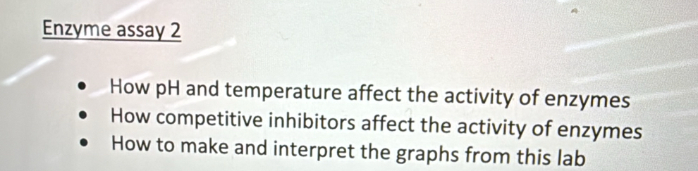 Enzyme assay 2 
How pH and temperature affect the activity of enzymes 
How competitive inhibitors affect the activity of enzymes 
How to make and interpret the graphs from this lab