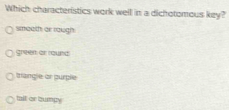 Which characteristics work well in a dichotomous key?
smeeth or raugh
green ar round
triangle or purple
tail or bumpy