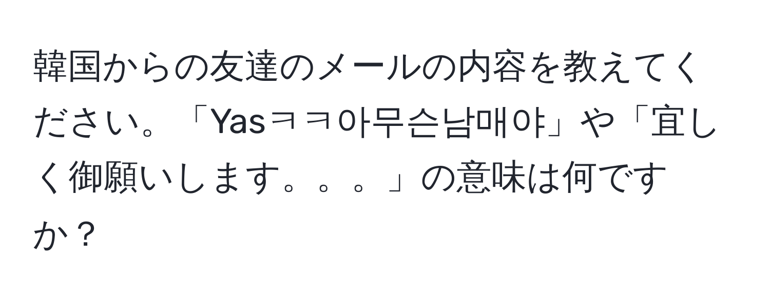 韓国からの友達のメールの内容を教えてください。「Yasㅋㅋ아무슨남매야」や「宜しく御願いします。。。」の意味は何ですか？