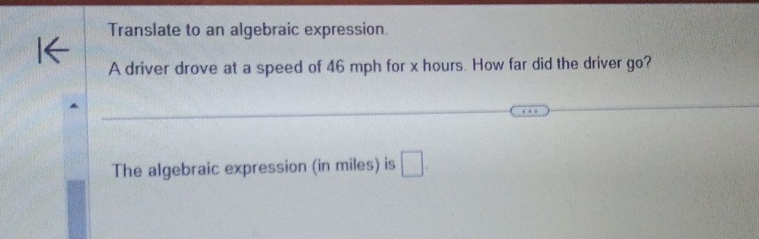 Translate to an algebraic expression. 
A driver drove at a speed of 46 mph for x hours. How far did the driver go? 
The algebraic expression (in miles) is □.