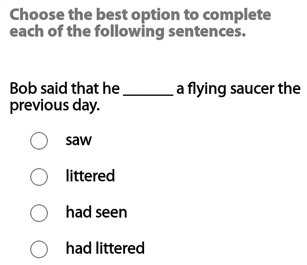 Choose the best option to complete
each of the following sentences.
Bob said that he _a flying saucer the
previous day.
saw
littered
had seen
had littered