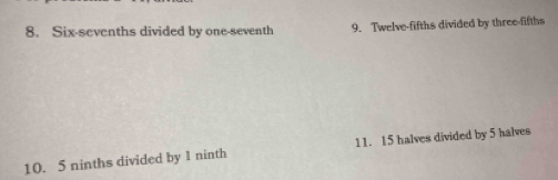 Six-sevenths divided by one-seventh 9. Twelve-fifths divided by three-fifths 
10. 5 ninths divided by 1 ninth 11. 15 halves divided by 5 halves