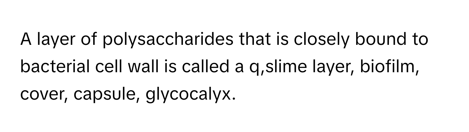 A layer of polysaccharides that is closely bound to bacterial cell wall is called a  q,slime layer, biofilm, cover, capsule, glycocalyx.