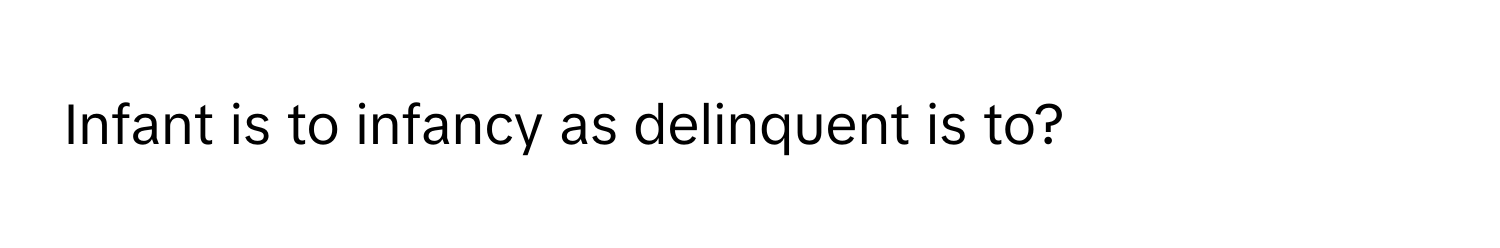 Infant is to infancy as delinquent is to?