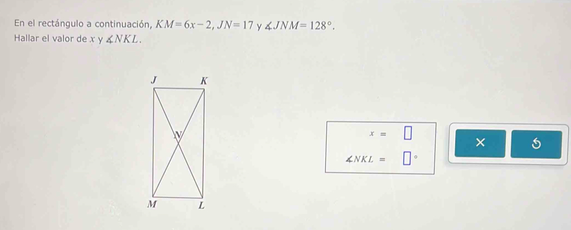 En el rectángulo a continuación, KM=6x-2, JN=17 y ∠ JNM=128°. 
Hallar el valor de x y ∠ NKL.
x=□
∠ NKL=□°