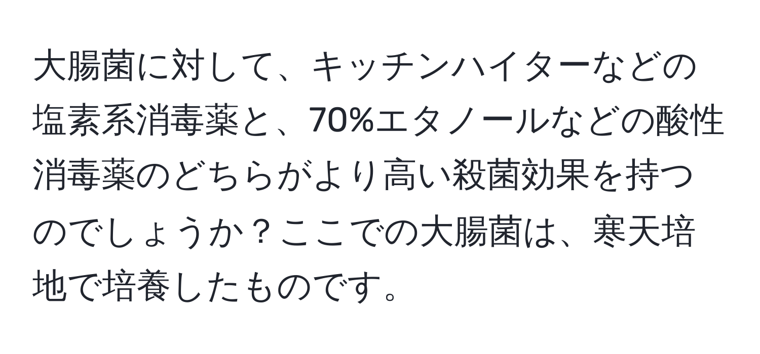 大腸菌に対して、キッチンハイターなどの塩素系消毒薬と、70%エタノールなどの酸性消毒薬のどちらがより高い殺菌効果を持つのでしょうか？ここでの大腸菌は、寒天培地で培養したものです。