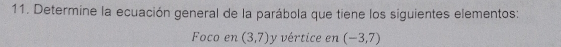 Determine la ecuación general de la parábola que tiene los siguientes elementos: 
Foco en (3,7) y vértice en (-3,7)