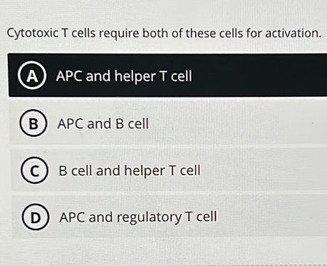 Cytotoxic T cells require both of these cells for activation.
APC and helper T cell
B APC and B cell
C B cell and helper T cell
DAPC and regulatory T cell