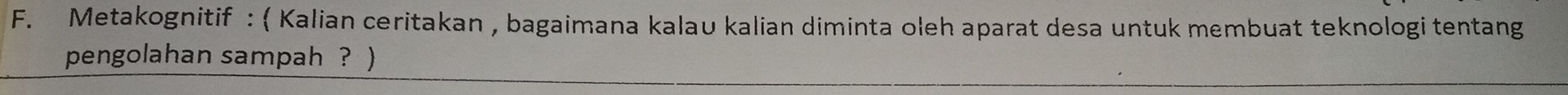 Metakognitif : ( Kalian ceritakan , bagaimana kalav kalian diminta oleh aparat desa untuk membuat teknologi tentang 
pengolahan sampah ? )