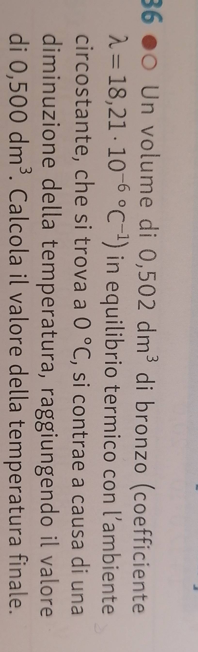 Un volume di 0,502dm^3 di bronzo (coefficiente
lambda =18,21· 10^((-6)°C^-1)) in equilibrio termico con l’ambiente 
circostante, che si trova a 0°C , si contrae a causa di una 
diminuzione della temperatura, raggiungendo il valore 
di 0,500dm^3. Calcola il valore della temperatura finale.