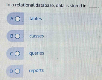 In a relational database, data is stored in _.
A tables
B classes
queries
reports