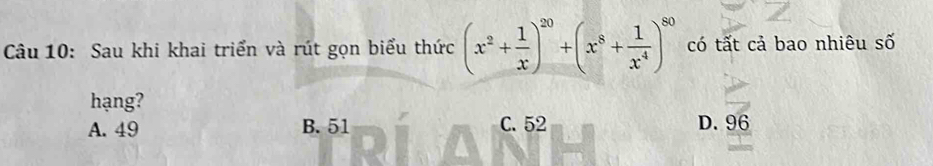 Sau khi khai triển và rút gọn biểu thức (x^2+ 1/x )^20+(x^8+ 1/x^4 )^80 có tất cả bao nhiêu số
hạng?
A. 49 B. 51 C. 52 D. 96