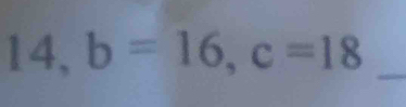 14, b=16, c=18 _