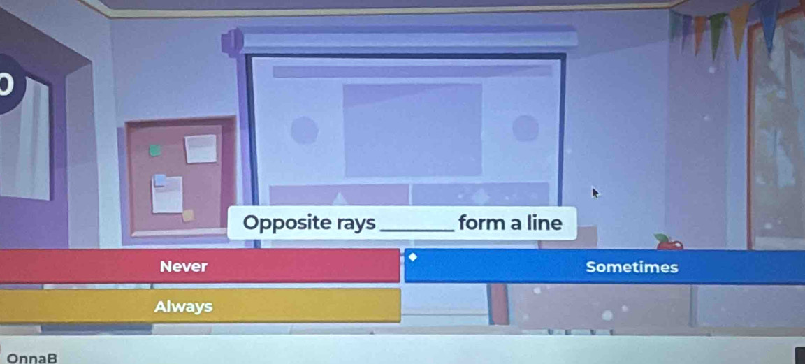 Opposite rays _form a line
Never Sometimes
Always
OnnaB