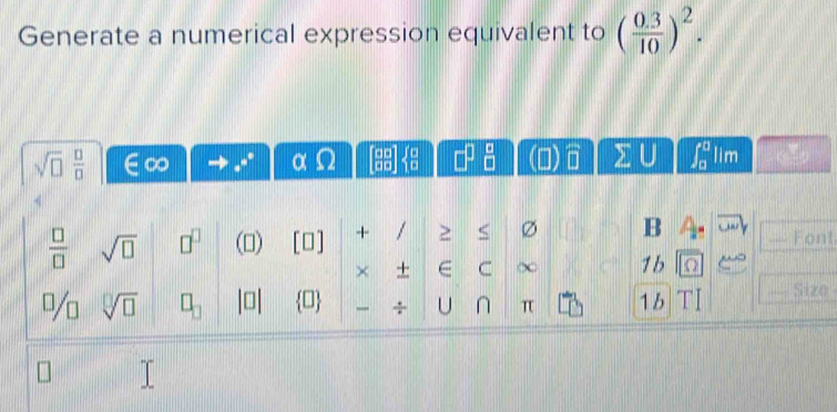 Generate a numerical expression equivalent to ( (0.3)/10 )^2.
sqrt(□ ) □ /□   a 
αΩ for  □ /□    4/□   sumlimits ∈t _0^(0 lim 
B
frac □)□  sqrt(□ ) □ () [O] + / ≥ < Font 
× + C C ∞ 1b
sqrt[□](□ ) |0| 0 . U π 1b Size