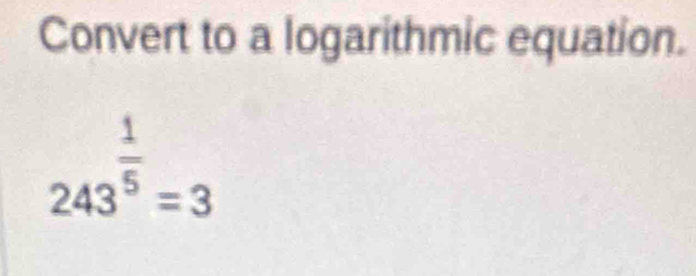 Convert to a logarithmic equation.
243^(frac 1)5=3