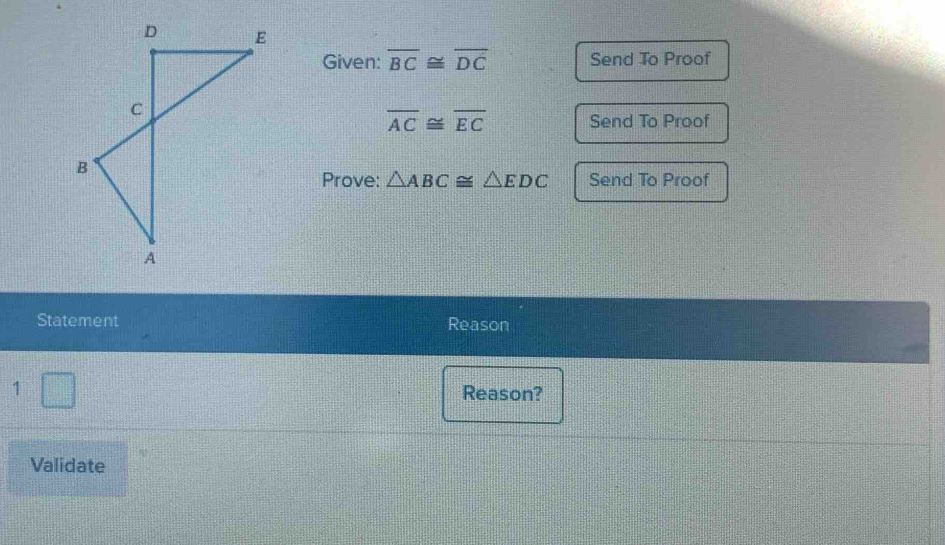 Given: overline BC≌ overline DC Send To Proof
overline AC≌ overline EC Send To Proof 
Prove: △ ABC≌ △ EDC Send To Proof 
Statement Reason 
1 △
Reason? 
Validate