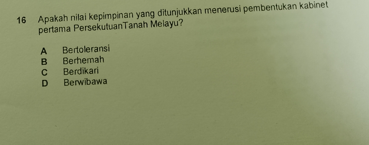 Apakah nilai kepimpinan yang ditunjukkan menerusi pembentukan kabinet
pertama PersekutuanTanah Melayu?
A Bertoleransi
B Berhemah
C Berdikari
D Berwibawa