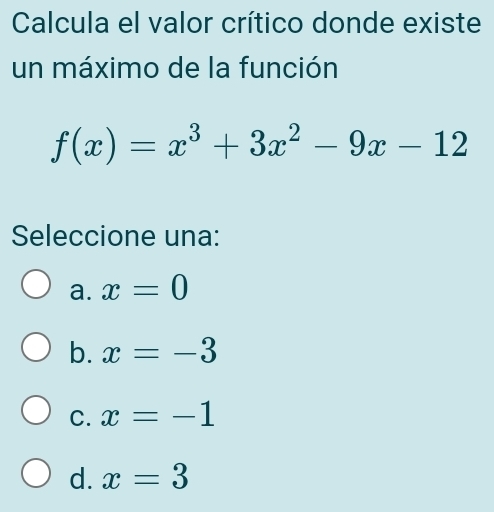 Calcula el valor crítico donde existe
un máximo de la función
f(x)=x^3+3x^2-9x-12
Seleccione una:
a. x=0
b. x=-3
C. x=-1
d. x=3