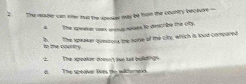 The reader can arer that the speaker may be from the counitry because-. The speaver uses anmal noises to describe the city
b. The speaker questions the noise of the city, which is loud compared
to the country
The speaker doesn't like tail buildings.
d. The speaker likes the witerness.