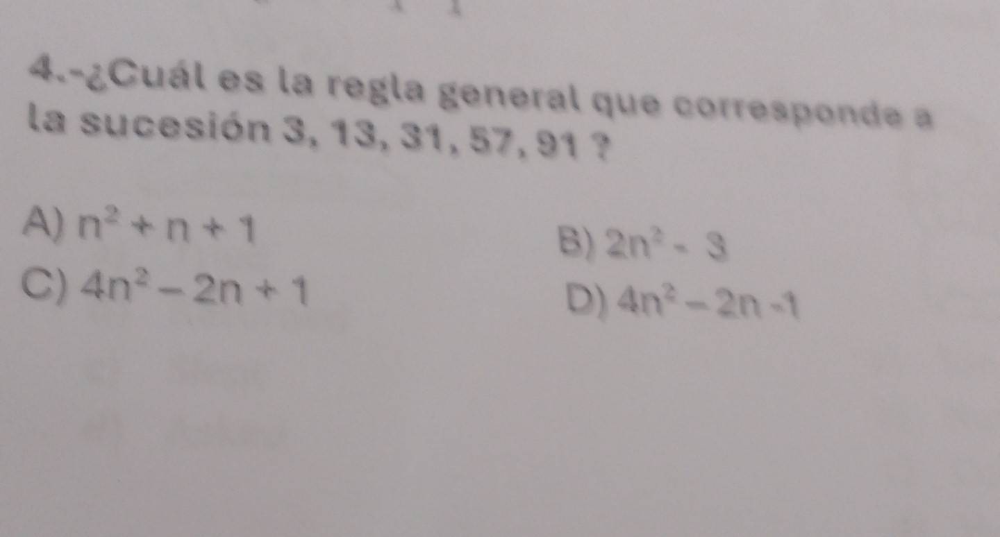 4.-¿Cuál es la regla general que corresponde a
la sucesión 3, 13, 31, 57, 91 ?
A) n^2+n+1
B) 2n^2-3
C) 4n^2-2n+1
D) 4n^2-2n-1