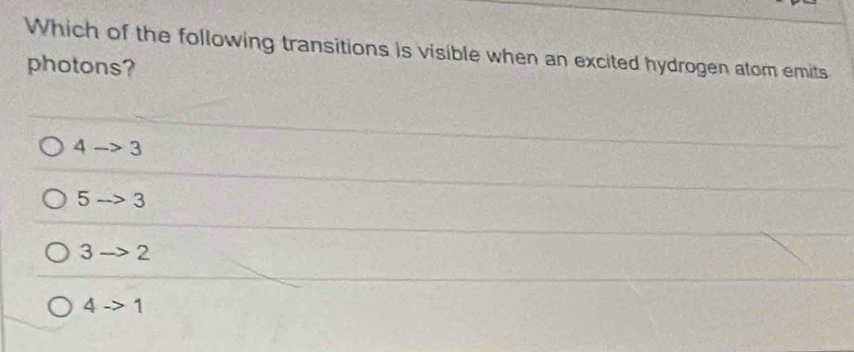 Which of the following transitions is visible when an excited hydrogen atom emits
photons?
4to 3
5to 3
3to 2
4to 1