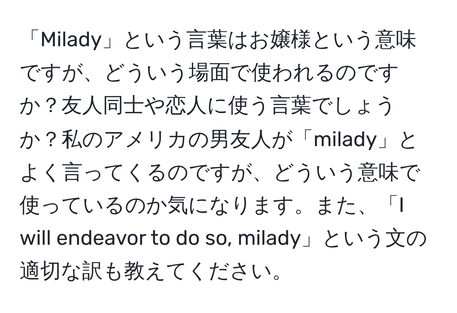 「Milady」という言葉はお嬢様という意味ですが、どういう場面で使われるのですか？友人同士や恋人に使う言葉でしょうか？私のアメリカの男友人が「milady」とよく言ってくるのですが、どういう意味で使っているのか気になります。また、「I will endeavor to do so, milady」という文の適切な訳も教えてください。