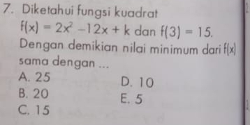 Diketahui fungsi kuadrat
f(x)=2x^2-12x+k dan f(3)=15. 
Dengan demikian nilai minimum dari f(x)
sama dengan ...
A. 25 D. 10
B. 20 E. 5
C. 15