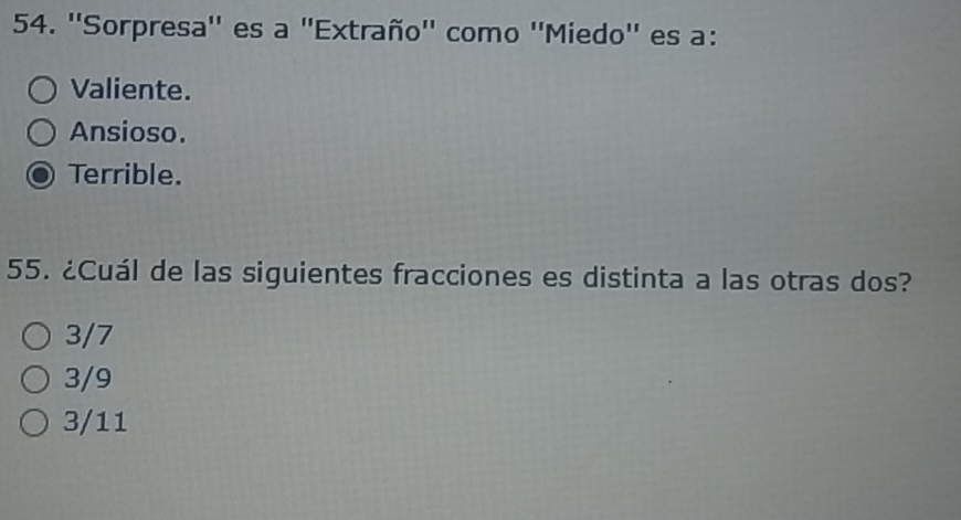 ''Sorpresa'' es a 'Extraño'' como ''Miedo'' es a:
Valiente.
Ansioso.
Terrible.
55. ¿Cuál de las siguientes fracciones es distinta a las otras dos?
3/7
3/9
3/11