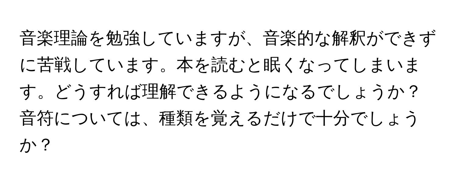 音楽理論を勉強していますが、音楽的な解釈ができずに苦戦しています。本を読むと眠くなってしまいます。どうすれば理解できるようになるでしょうか？音符については、種類を覚えるだけで十分でしょうか？