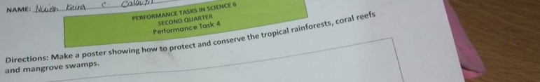 NAME: 
_ 
PERFORMANCE TASKS IN SCIENCE 6 
Performance Task 4 SECOND QUARTER 
Directions: Make a poster showing how to protect and conserve the tropical rainforests, coral reefs 
and mangrove swamps.