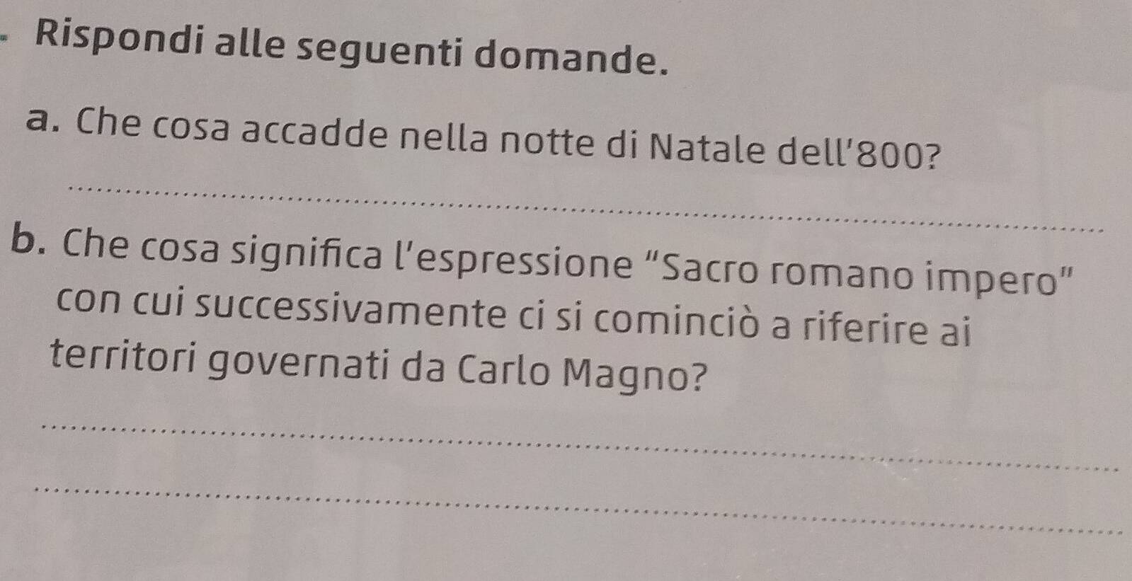 Rispondi alle seguenti domande. 
_ 
a. Che cosa accadde nella notte di Natale dell’ 800? 
b. Che cosa significa l’espressione “Sacro romano impero” 
con cui successivamente ci si cominciò a riferire ai 
territori governati da Carlo Magno? 
_ 
_