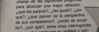 xiliarse de las siguientes preguntas 
para alcanzar una mejor reflexión: 
¿qué les pareció?, ¿les gustó?, ¿por 
qué?, ¿qué opinan de la perspectiva 
de sus compañeros?, ¿están de acuer- 
do?, ¿por qué?, entre otras interrogantes 
r s u a nálisis v co n s