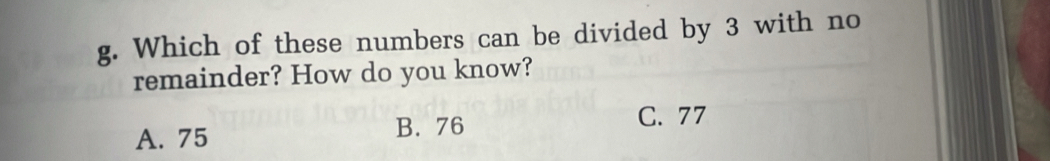 Which of these numbers can be divided by 3 with no
remainder? How do you know?
A. 75 B. 76
C. 77